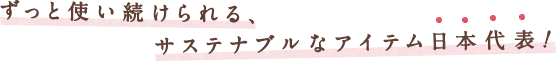 ずっと使い続けられる、サステナブルなアイテム日本代表