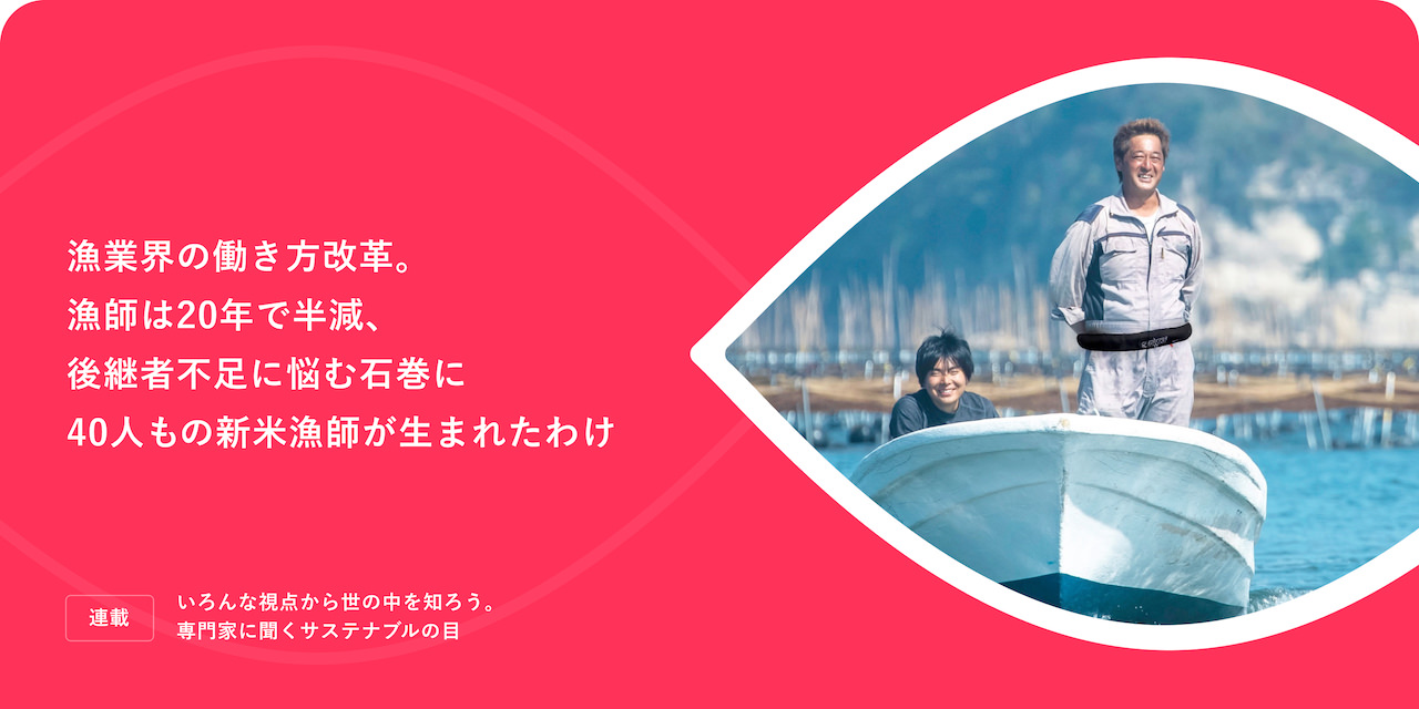 連載：いろんな視点から世の中を知ろう。専門家に聞く、サステナブルの「目」 漁業界の働き方改革。漁師は20年で半減、後継者不足に悩む石巻に40人もの新米漁師が生まれたわけ