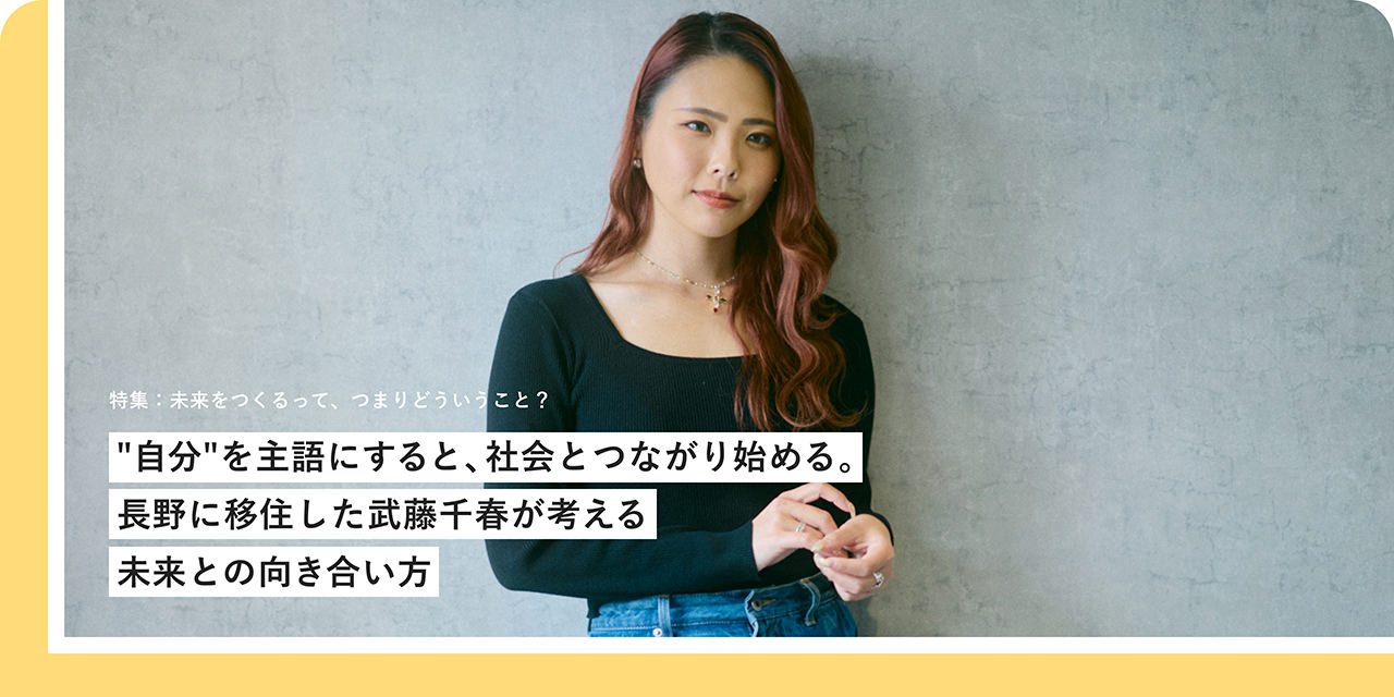 特集：未来をつくるって、つまりどういうこと？ "自分"を主語にすると、社会とつながり始める。長野に移住した武藤千春が考える未来との向き合い方