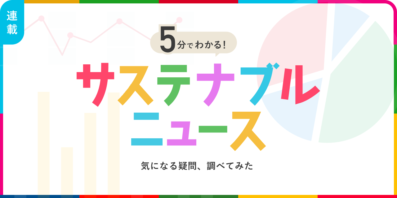 連載：5分でわかる！サステナブルニュース 気になる疑問、調べてみた