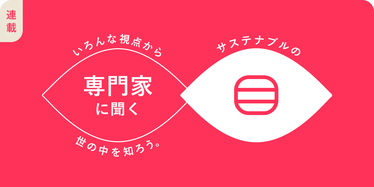 連載：いろんな視点から世の中を知ろう。専門家に聞くサステナブルの「目」