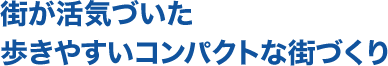 街が活気づいた歩きやすいコンパクトな街づくり