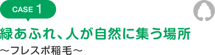 CASE1 緑あふれ、人が自然に集う場所 ～フレスポ稲毛～