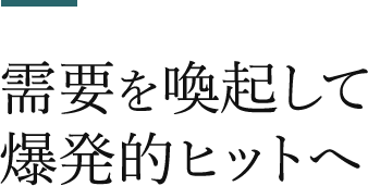 需要を喚起し爆発的ヒットへ