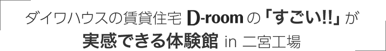 ダイワハウスの賃貸住宅D-roomの「すごい！！」が実感できる体験館 in 二宮工場