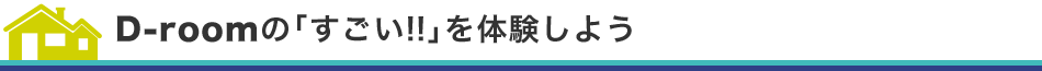 D-roomの「すごい!!」を体験しよう