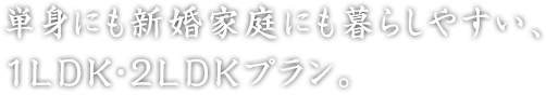 単身にも新婚家庭にも暮らしやすい、1LDK・2LDKプラン。