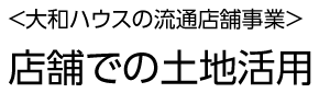 <大和ハウス工業の流通店舗事業>店舗での土地活用