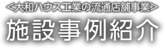 <大和ハウス工業の流通店舗事業>施設事例紹介