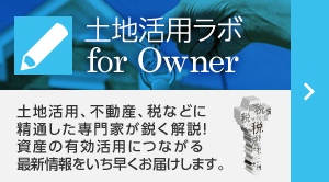 土地活用ラボ for Owner 土地活用、不動産、税などに精通した専門家が鋭く解説！資産の有効活用につながる最新情報をいち早くお届けします。