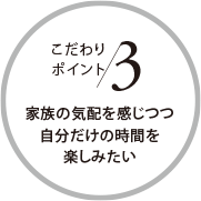 こだわりポイント3 家族の気配を感じつつ自分だけの時間を楽しみたい