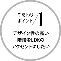 こだわりポイント1 デザイン性の高い階段をLDKのアクセントにしたい