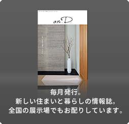 毎月発行。新しい住まいと暮らしの情報誌。全国の展示場でもお配りしています。