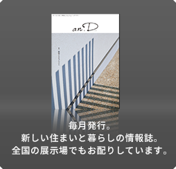 毎月発行。新しい住まいと暮らしの情報誌。全国の展示場でもお配りしています。