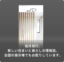 毎月発行。新しい住まいと暮らしの情報誌。全国の展示場でもお配りしています。