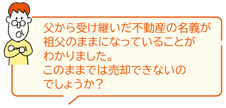 父から受け継いだ不動産の名義が祖父のままになっていることがわかりました。このままでは売却できないのでしょうか？