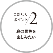 こだわりポイント2 庭の景色を楽しみたい