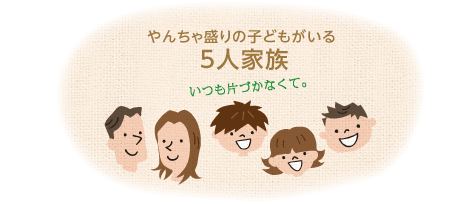 やんちゃ盛りの子どもがいる「5人家族」いつも片づかなくて。