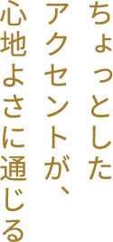 ちょっとしたアクセントが、心地よさに通じる