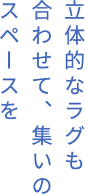 立体的なラグも合わせて、集いのスペースを