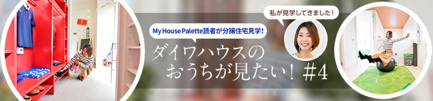 「My House Palette（マイハウスパレット）読者が分譲住宅見学！」ダイワハウスのおうちが見たい！＃4