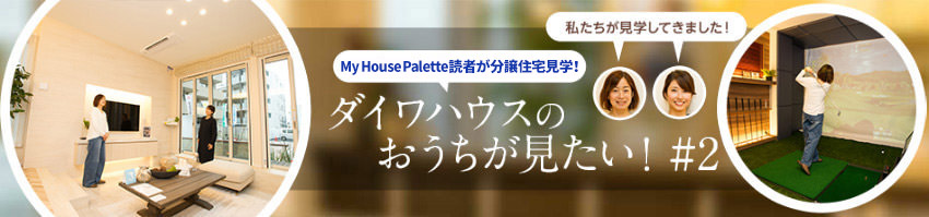 「My House Palette（マイハウスパレット）読者が分譲住宅見学！」ダイワハウスのおうちが見たい！＃2