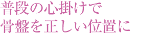 普段の心掛けで骨盤を正しい位置に