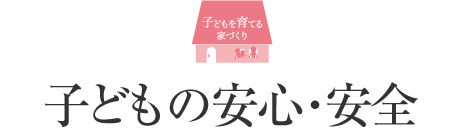 子どもを育てる家づくり 子どもの安心・安全