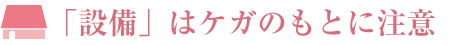 「設備」はケガのもとに注意