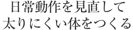 日常動作を見直して太りにくい体をつくる