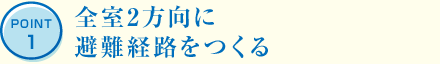 POINT1 全室2方向に避難経路をつくる