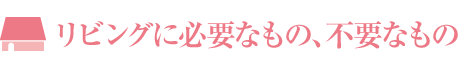 リビングに必要なもの、不要なもの