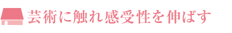 芸術に触れ感受性を伸ばす