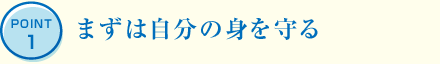 POINT1 まずは自分の身を守る