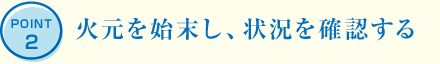 POINT2 火元を始末し、状況を確認する