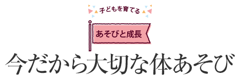 [子どもを育てるあそびと成長]今だから大切な体あそび