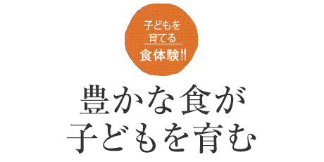 子どもを育てる食体験！！豊かな食が子どもを育む