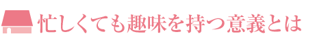 忙しくても趣味を持つ意義とは