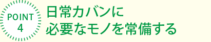 [POINT4]日常カバンに
必要なモノを常備する