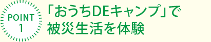 [POINT1]「おうちDEキャンプ」で被災生活を体験