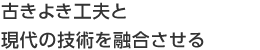 古きよき工夫と現代の技術を融合させる