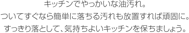 キッチンでやっかいな油汚れ。ついてすぐなら簡単に落ちる汚れも放置すれば頑固に。すっきり落として、気持ちよいキッチンを保ちましょう。