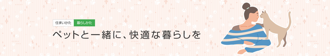 [住まいかた暮らしかた]ペットと一緒に、快適な暮らしを