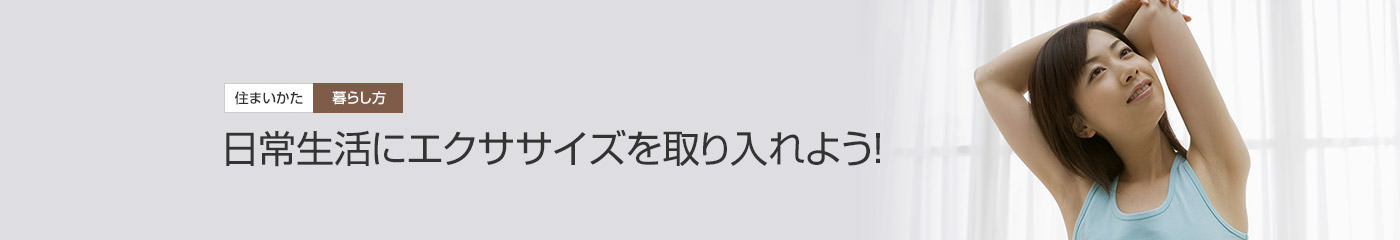 [住まいかた暮らしかた]日常生活にエクササイズを取り入れよう！