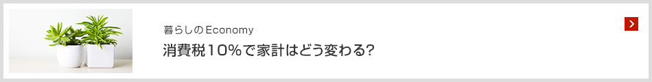 暮らしのEconomy 消費税10％で家計はどう変わる？