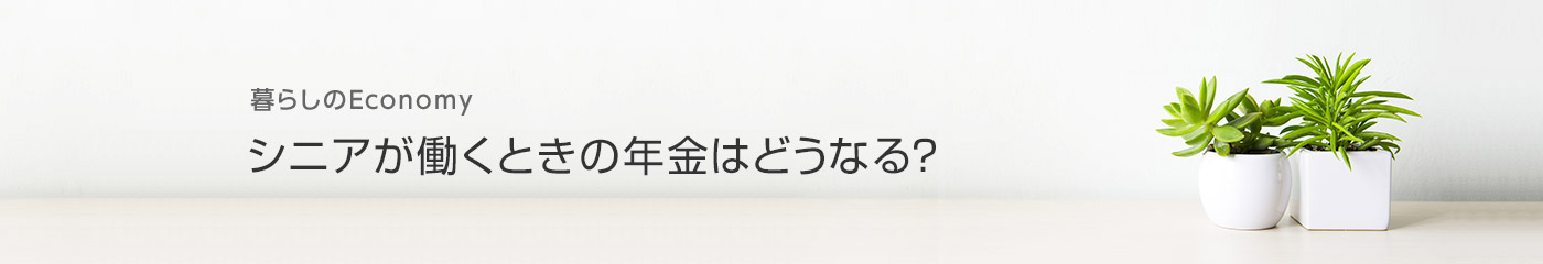 暮らしのEconomy シニアが働くときの年金はどうなる？