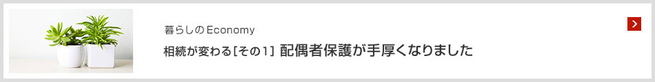 暮らしのEconomy 相続が変わる［その1］ 配偶者保護が手厚くなりました