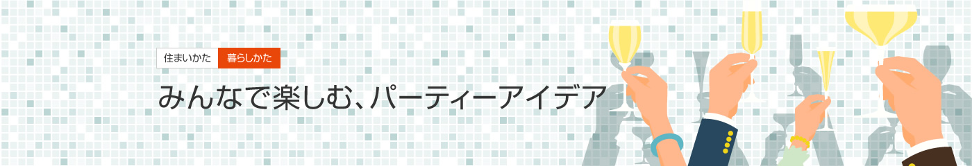 [住まいかた暮らしかた]みんなで楽しむ、パーティーアイデア