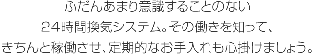 ふだんあまり意識することのない24時間換気システム。その働きを知って、きちんと稼働させ、定期的なお手入れも心掛けましょう。