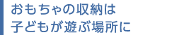 おもちゃの収納は子どもが遊ぶ場所に